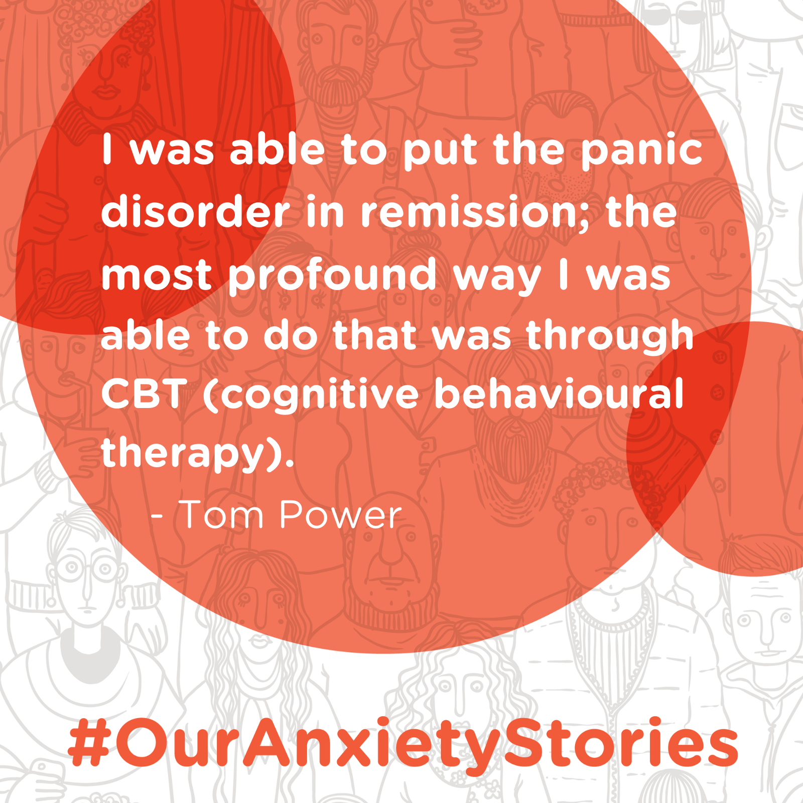 Quote from Tom Power: ": I was able to put the panic disorder in remission. The most profound way I was able to do that was through CBT (cognitive behavioural therapy)."